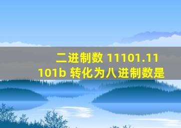 二进制数 11101.11101b 转化为八进制数是